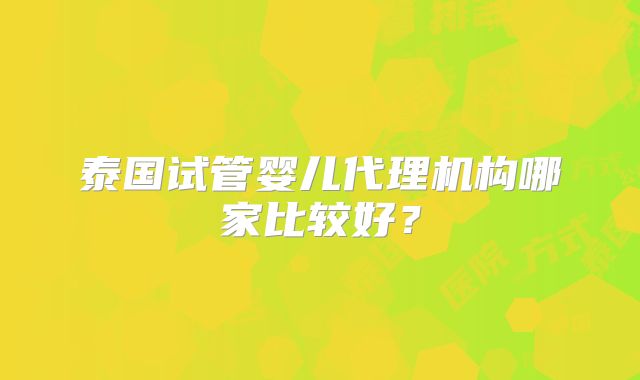 泰国试管婴儿代理机构哪家比较好?