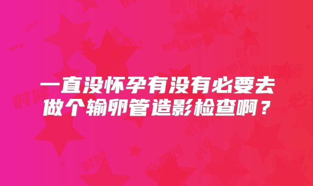 一直没怀孕有没有必要去做个输卵管造影检查啊？