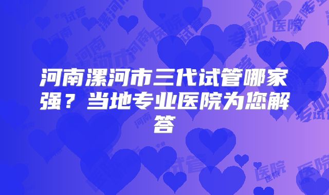 河南漯河市三代试管哪家强？当地专业医院为您解答