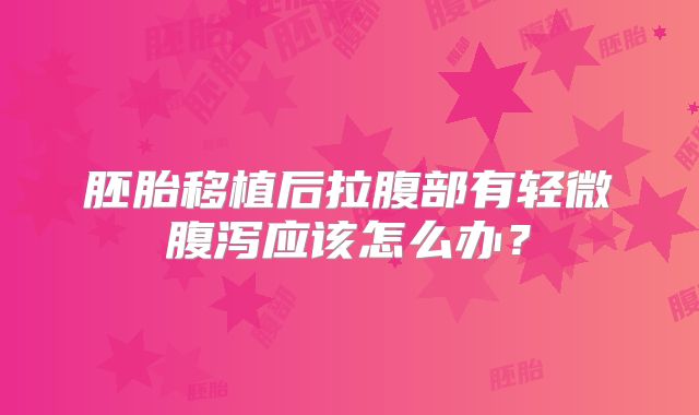 胚胎移植后拉腹部有轻微腹泻应该怎么办?