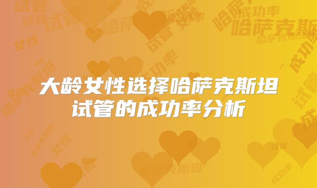 大龄女性选择哈萨克斯坦试管的成功率分析