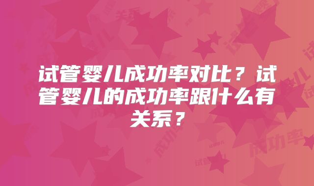 试管婴儿成功率对比?试管婴儿的成功率跟什么有关系?