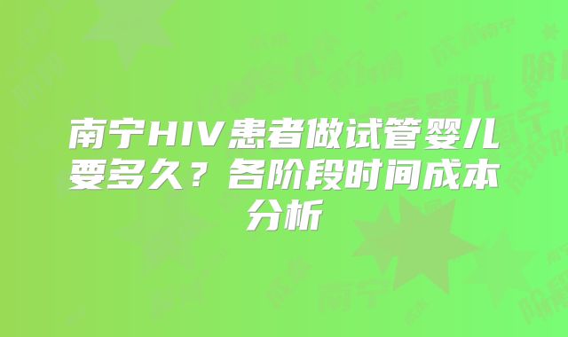 南宁HIV患者做试管婴儿要多久？各阶段时间成本分析
