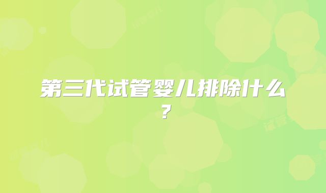 第三代试管婴儿排除什么?
