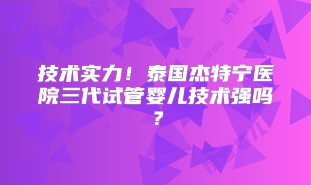 技术实力！泰国杰特宁医院三代试管婴儿技术强吗？