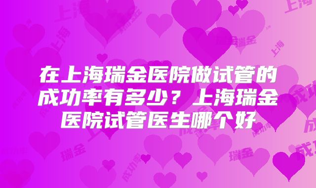 在上海瑞金医院做试管的成功率有多少?上海瑞金医院试管医生哪个好