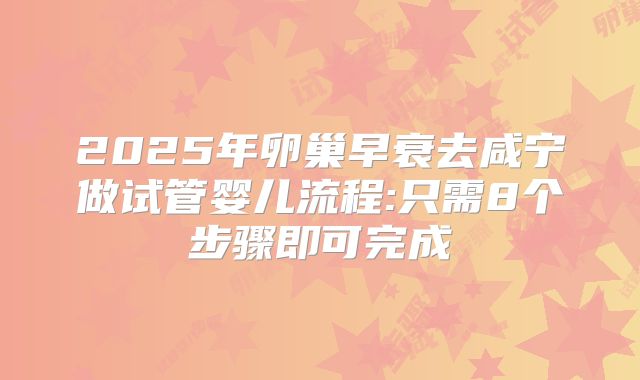 2025年卵巢早衰去咸宁做试管婴儿流程:只需8个步骤即可完成