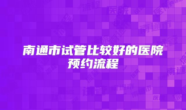 南通市试管比较好的医院预约流程