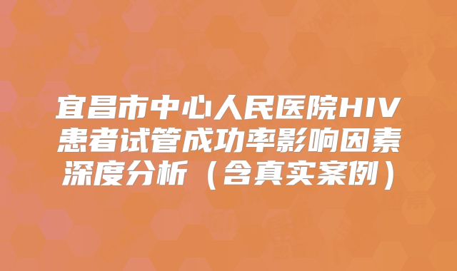 宜昌市中心人民医院HIV患者试管成功率影响因素深度分析（含真实案例）