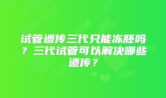 试管遗传三代只能冻胚吗？三代试管可以解决哪些遗传？