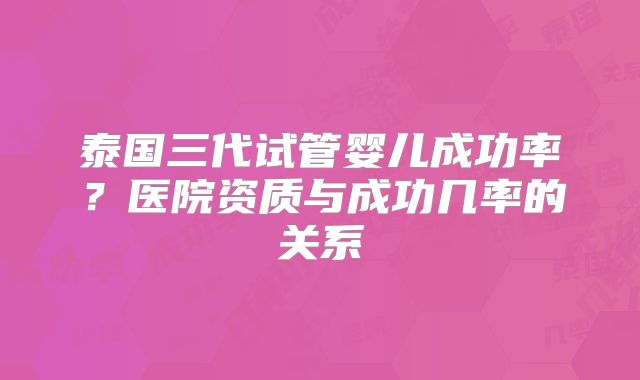 泰国三代试管婴儿成功率？医院资质与成功几率的关系
