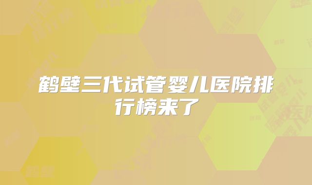 鹤壁三代试管婴儿医院排行榜来了