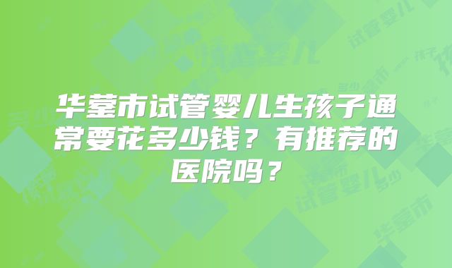 华蓥市试管婴儿生孩子通常要花多少钱?有推荐的医院吗?
