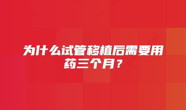为什么试管移植后需要用药三个月?