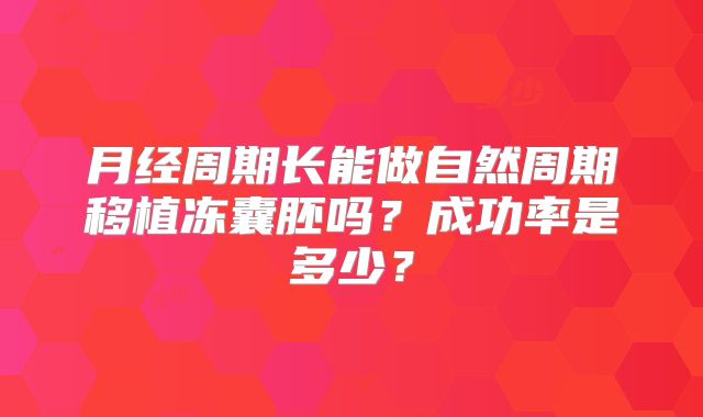 月经周期长能做自然周期移植冻囊胚吗?成功率是多少?