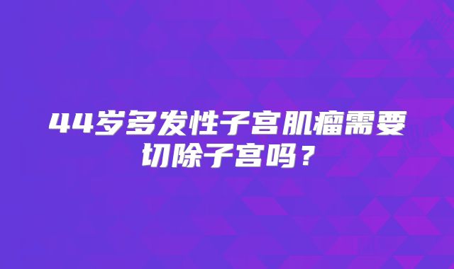 44岁多发性子宫肌瘤需要切除子宫吗？