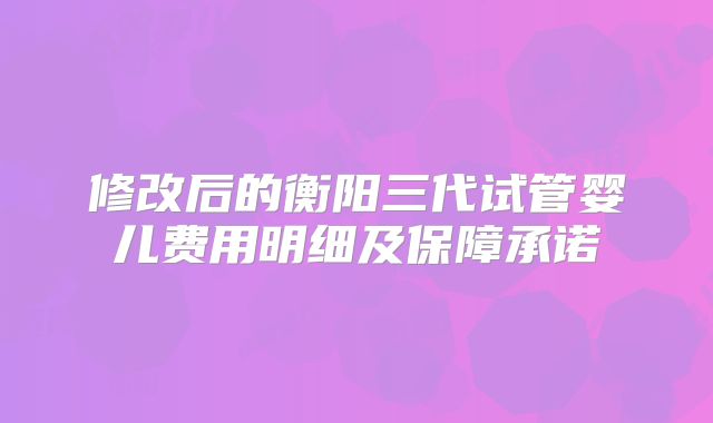 修改后的衡阳三代试管婴儿费用明细及保障承诺