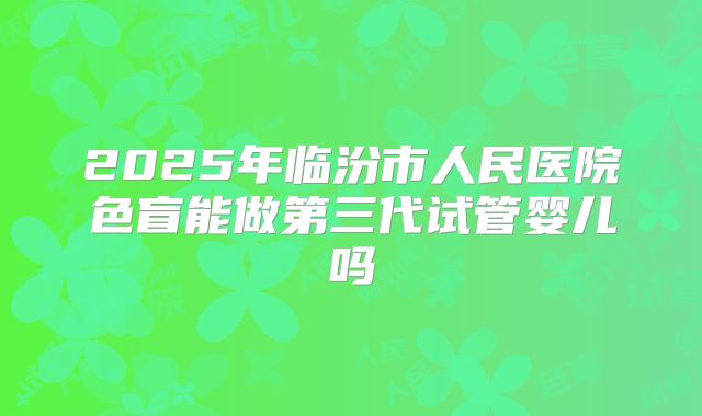 2025年临汾市人民医院色盲能做第三代试管婴儿吗