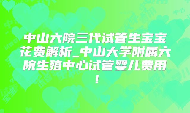 中山六院三代试管生宝宝花费解析_中山大学附属六院生殖中心试管婴儿费用！