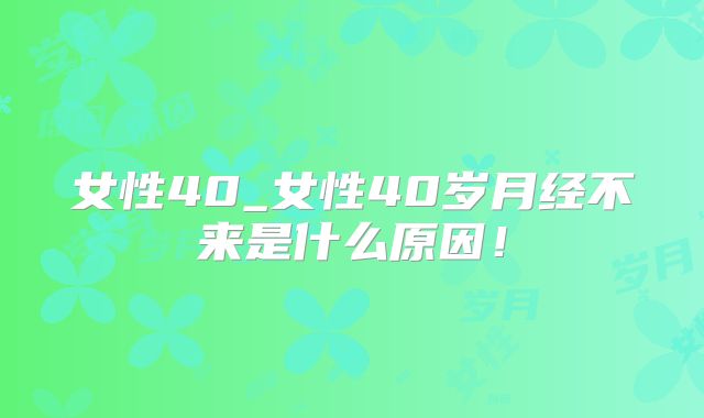 女性40_女性40岁月经不来是什么原因!