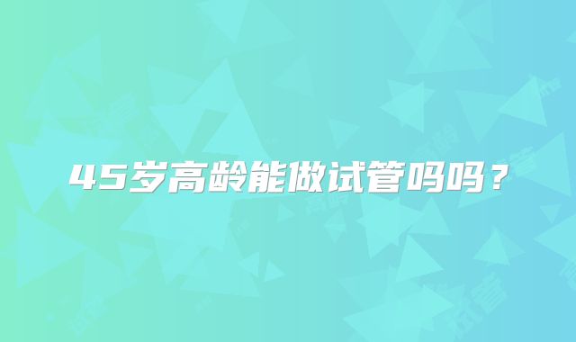 45岁高龄能做试管吗吗？