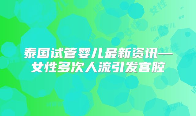 泰国试管婴儿最新资讯—女性多次人流引发宫腔