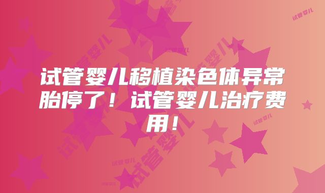 试管婴儿移植染色体异常胎停了！试管婴儿治疗费用！