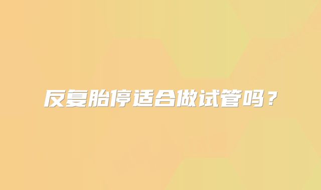 反复胎停适合做试管吗？