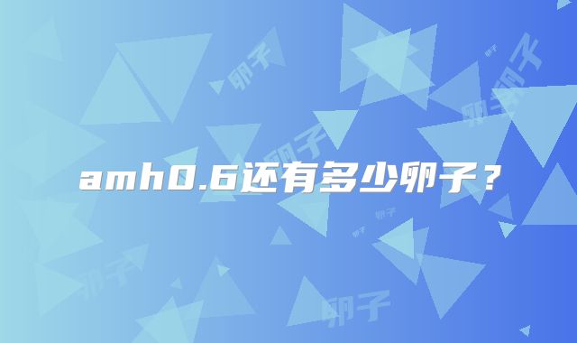 amh0.6还有多少卵子？