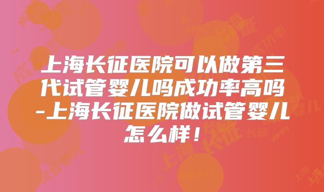 上海长征医院可以做第三代试管婴儿吗成功率高吗-上海长征医院做试管婴儿怎么样!