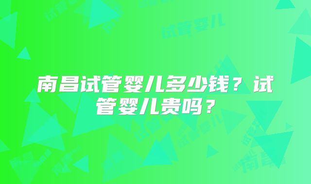 南昌试管婴儿多少钱？试管婴儿贵吗？