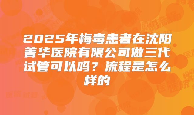 2025年梅毒患者在沈阳菁华医院有限公司做三代试管可以吗?流程是怎么样的