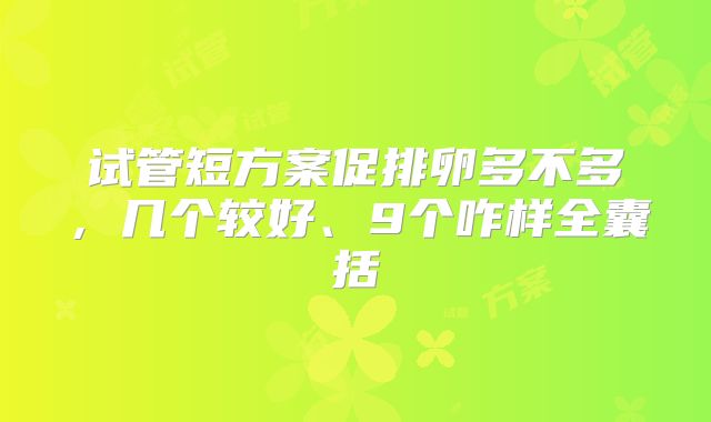 试管短方案促排卵多不多，几个较好、9个咋样全囊括