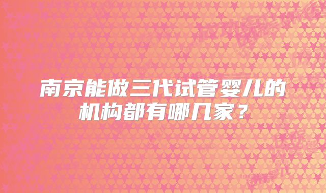 南京能做三代试管婴儿的机构都有哪几家？