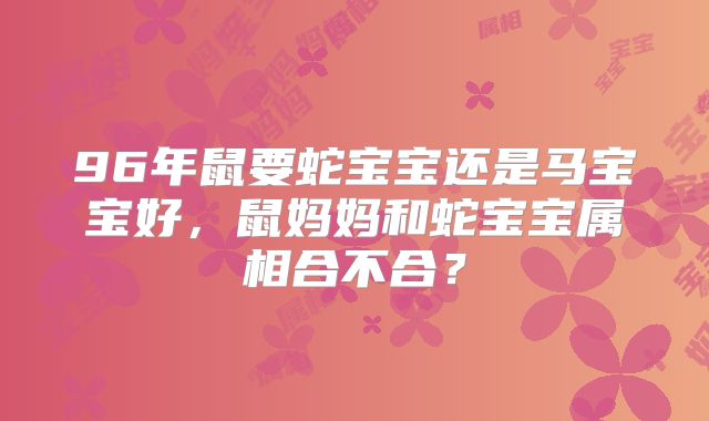 96年鼠要蛇宝宝还是马宝宝好，鼠妈妈和蛇宝宝属相合不合？