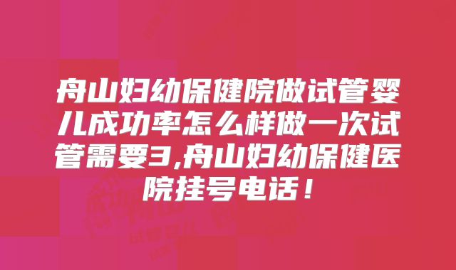 舟山妇幼保健院做试管婴儿成功率怎么样做一次试管需要3,舟山妇幼保健医院挂号电话！
