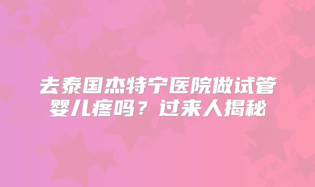 去泰国杰特宁医院做试管婴儿疼吗？过来人揭秘