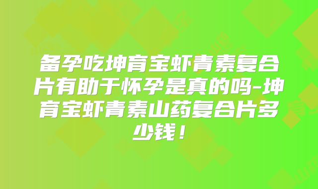 备孕吃坤育宝虾青素复合片有助于怀孕是真的吗-坤育宝虾青素山药复合片多少钱！