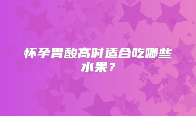 怀孕胃酸高时适合吃哪些水果？