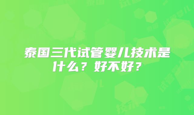 泰国三代试管婴儿技术是什么？好不好？