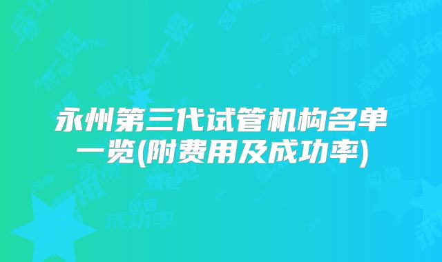 永州第三代试管机构名单一览(附费用及成功率)