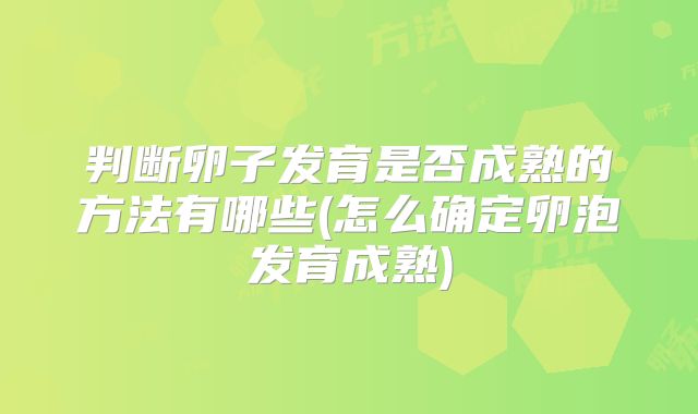 判断卵子发育是否成熟的方法有哪些(怎么确定卵泡发育成熟)