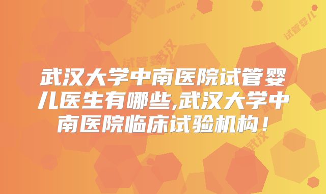武汉大学中南医院试管婴儿医生有哪些,武汉大学中南医院临床试验机构!