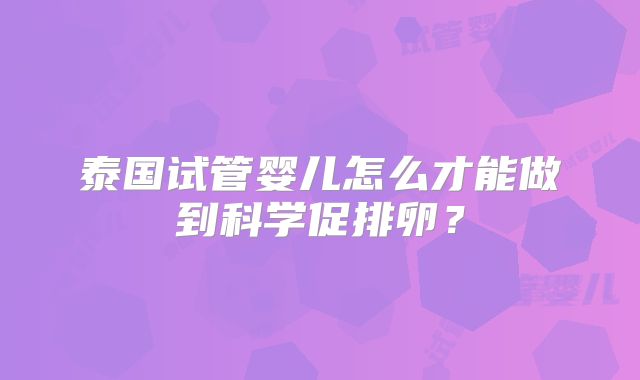泰国试管婴儿怎么才能做到科学促排卵？