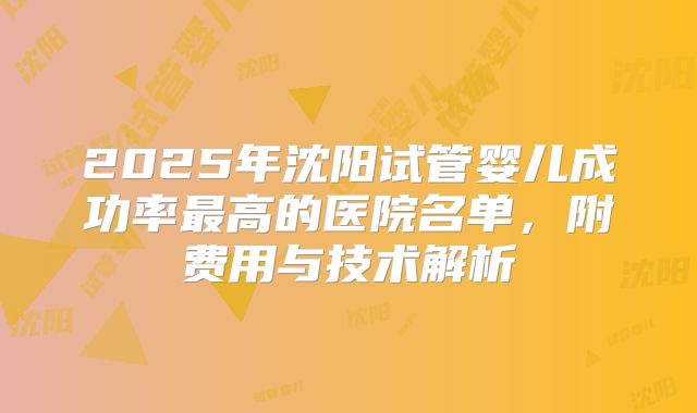2025年沈阳试管婴儿成功率最高的医院名单，附费用与技术解析