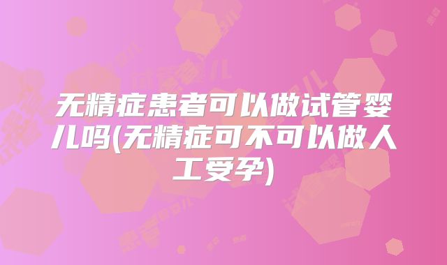 无精症患者可以做试管婴儿吗(无精症可不可以做人工受孕)