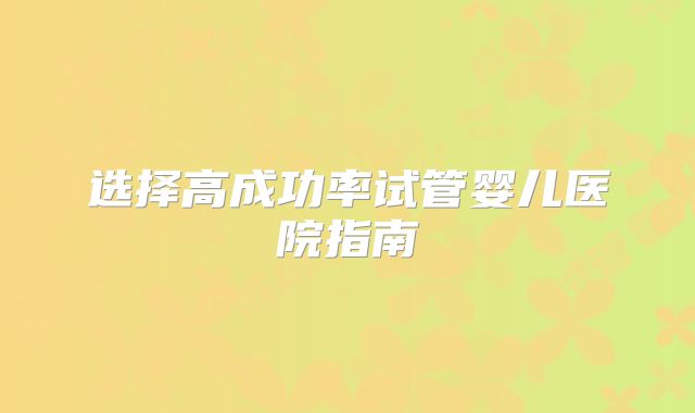 选择高成功率试管婴儿医院指南