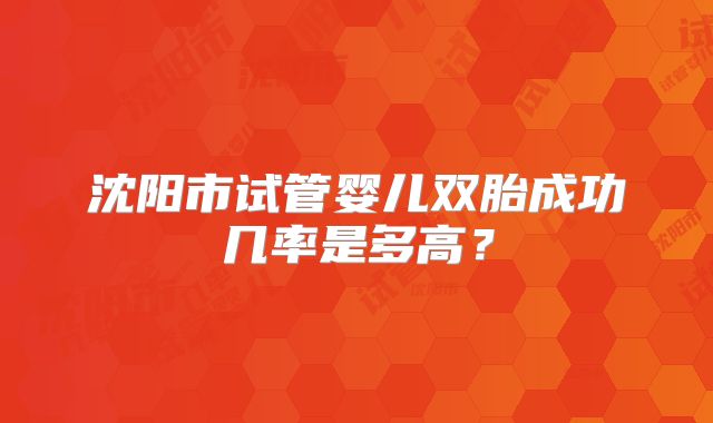 沈阳市试管婴儿双胎成功几率是多高？