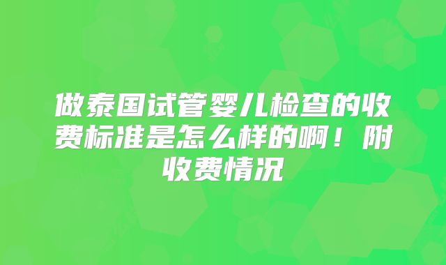 做泰国试管婴儿检查的收费标准是怎么样的啊!附收费情况