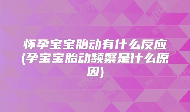 怀孕宝宝胎动有什么反应(孕宝宝胎动频繁是什么原因)